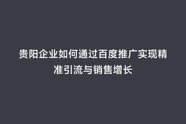 贵阳企业如何通过百度推广实现精准引流与销售增长