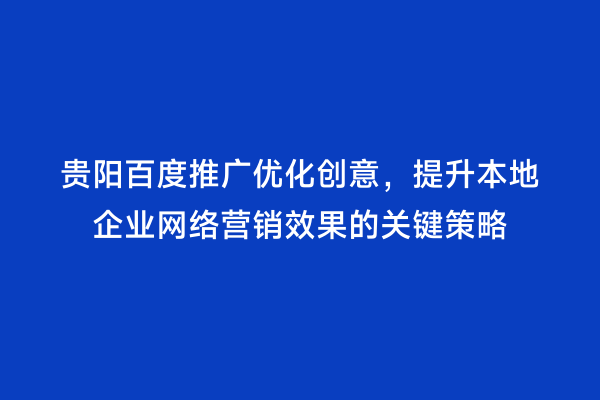 贵阳百度推广优化创意，提升本地企业网络营销效果的关键策略
