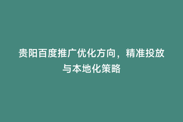 贵阳百度推广优化方向，精准投放与本地化策略