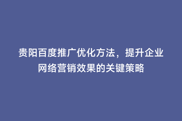 贵阳百度推广优化方法，提升企业网络营销效果的关键策略