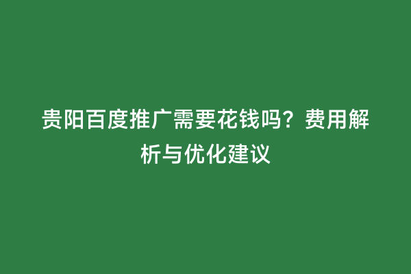 贵阳百度推广需要花钱吗？费用解析与优化建议