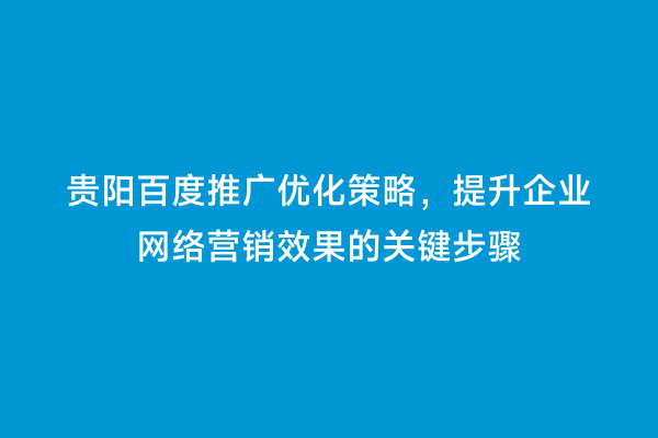 贵阳百度推广优化策略，提升企业网络营销效果的关键步骤