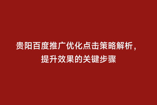 贵阳百度推广优化点击策略解析，提升效果的关键步骤