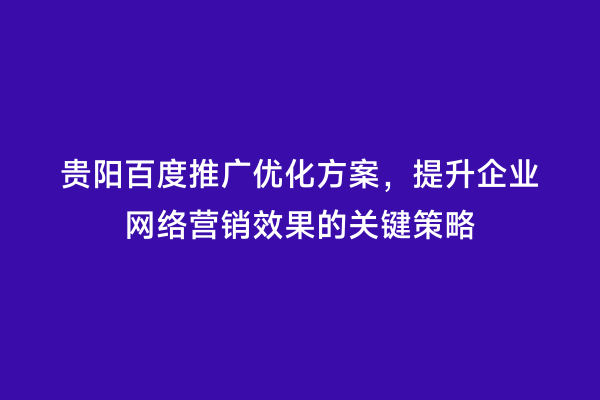 贵阳百度推广优化方案，提升企业网络营销效果的关键策略