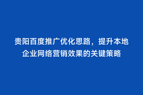 贵阳百度推广优化思路，提升本地企业网络营销效果的关键策略