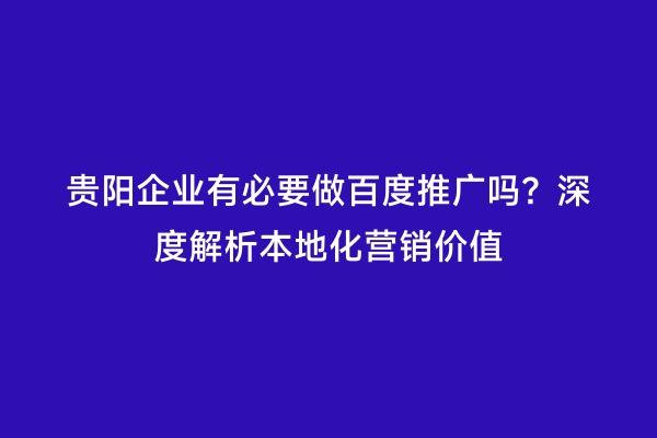 贵阳企业有必要做百度推广吗？深度解析本地化营销价值