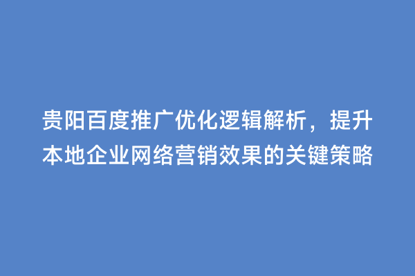 贵阳百度推广优化逻辑解析，提升本地企业网络营销效果的关键策略