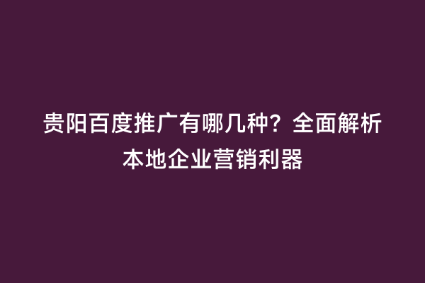 贵阳百度推广有哪几种？全面解析本地企业营销利器
