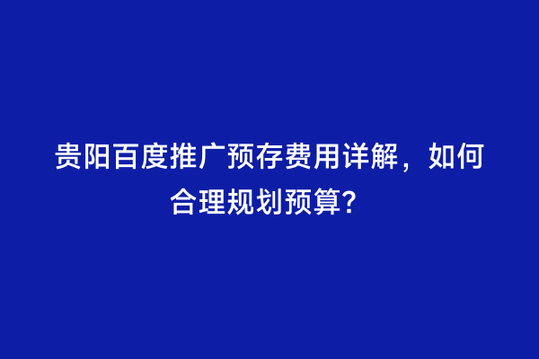 贵阳百度推广预存费用详解，如何合理规划预算？