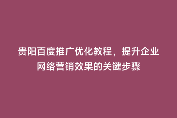 贵阳百度推广优化教程，提升企业网络营销效果的关键步骤