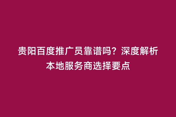 贵阳百度推广员靠谱吗？深度解析本地服务商选择要点