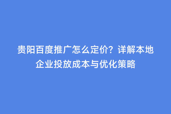 贵阳百度推广怎么定价？详解本地企业投放成本与优化策略