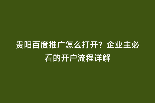 贵阳百度推广怎么打开？企业主必看的开户流程详解