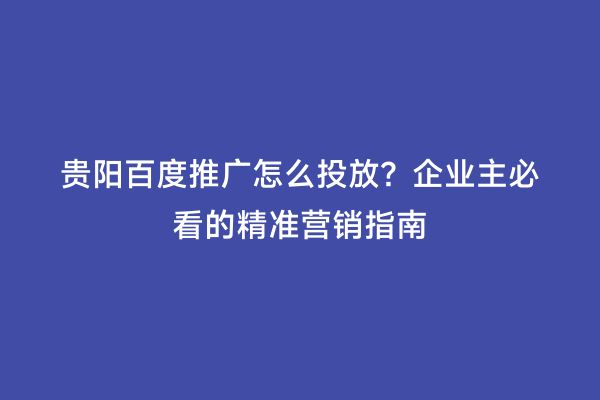 贵阳百度推广怎么投放？企业主必看的精准营销指南