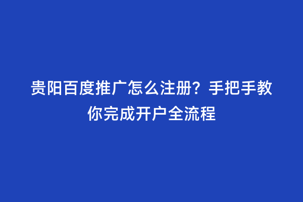 贵阳百度推广怎么注册？手把手教你完成开户全流程