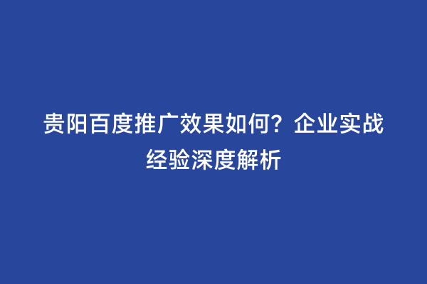 贵阳百度推广效果如何？企业实战经验深度解析