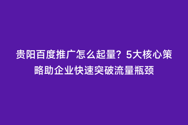 贵阳百度推广怎么起量？5大核心策略助企业快速突破流量瓶颈