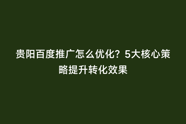 贵阳百度推广怎么优化？5大核心策略提升转化效果