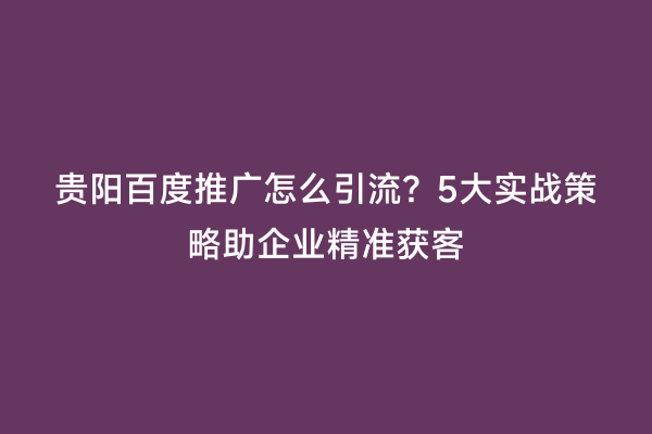 贵阳百度推广怎么引流？5大实战策略助企业精准获客