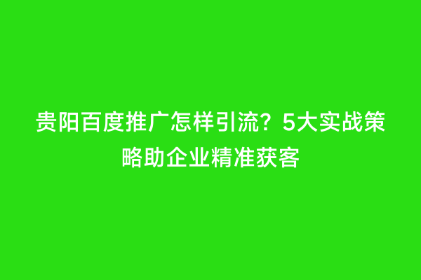 贵阳百度推广怎样引流？5大实战策略助企业精准获客