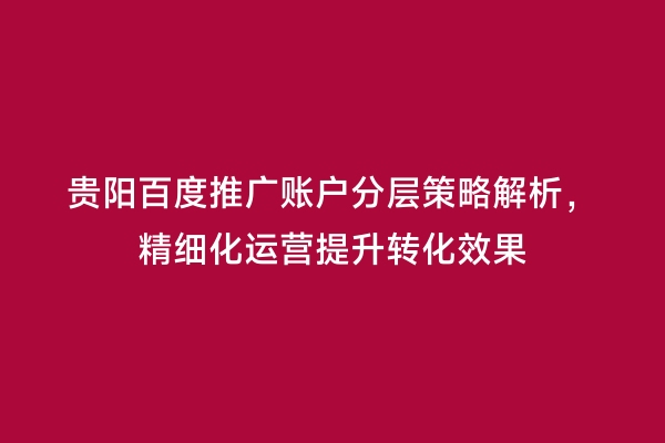 贵阳百度推广账户分层策略解析，精细化运营提升转化效果