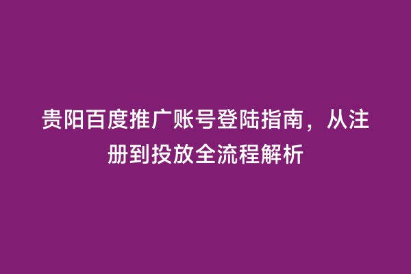 贵阳百度推广账号登陆指南，从注册到投放全流程解析