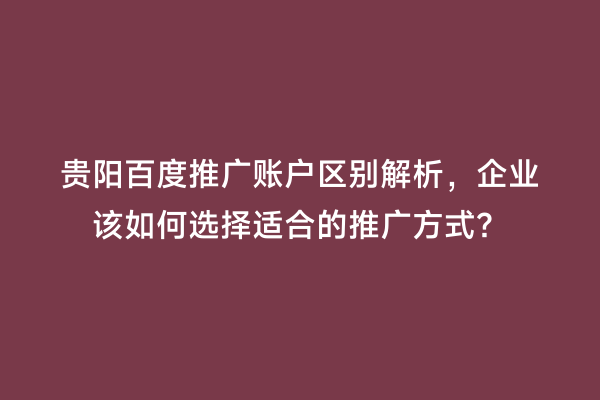 贵阳百度推广账户区别解析，企业该如何选择适合的推广方式？