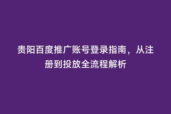 贵阳百度推广账号登录指南，从注册到投放全流程解析