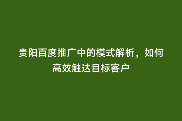 贵阳百度推广中的模式解析，如何高效触达目标客户