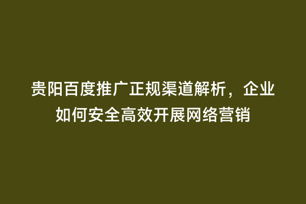 贵阳百度推广正规渠道解析，企业如何安全高效开展网络营销