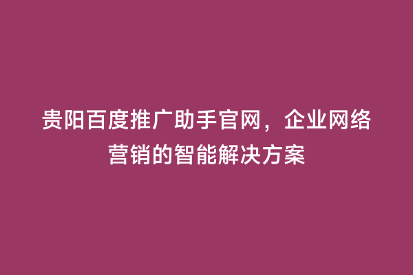 贵阳百度推广助手官网，企业网络营销的智能解决方案