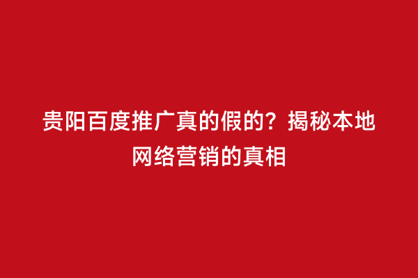 贵阳百度推广真的假的？揭秘本地网络营销的真相