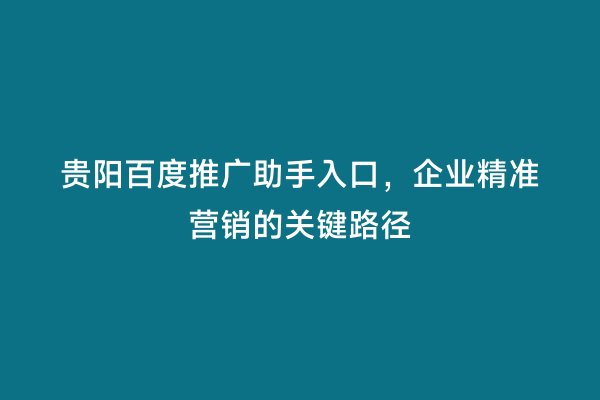贵阳百度推广助手入口，企业精准营销的关键路径