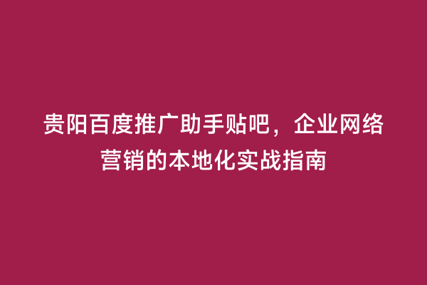 贵阳百度推广助手贴吧，企业网络营销的本地化实战指南