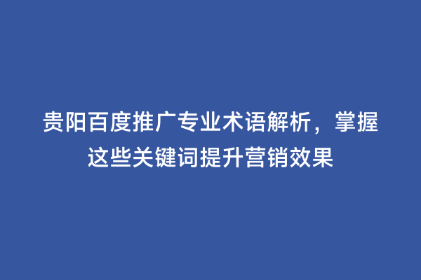 贵阳百度推广专业术语解析，掌握这些关键词提升营销效果