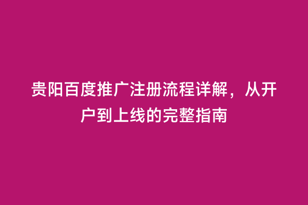 贵阳百度推广注册流程详解，从开户到上线的完整指南