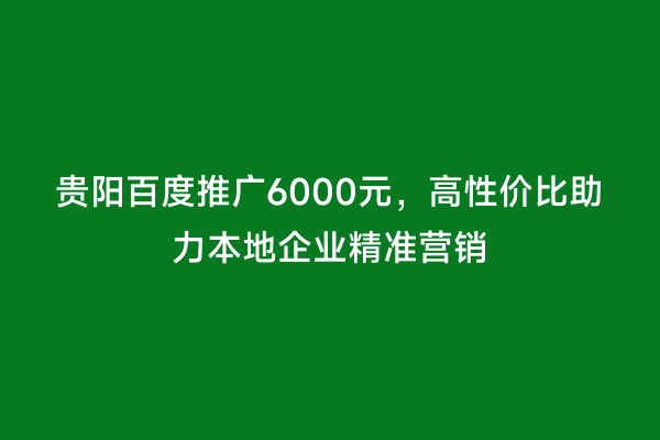 贵阳百度推广6000元，高性价比助力本地企业精准营销