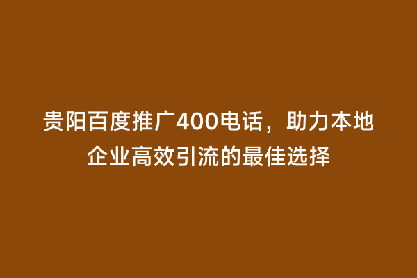 贵阳百度推广400电话，助力本地企业高效引流的最佳选择