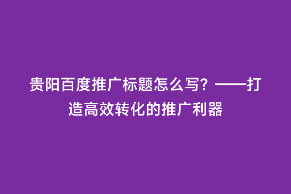 贵阳百度推广标题怎么写？——打造高效转化的推广利器