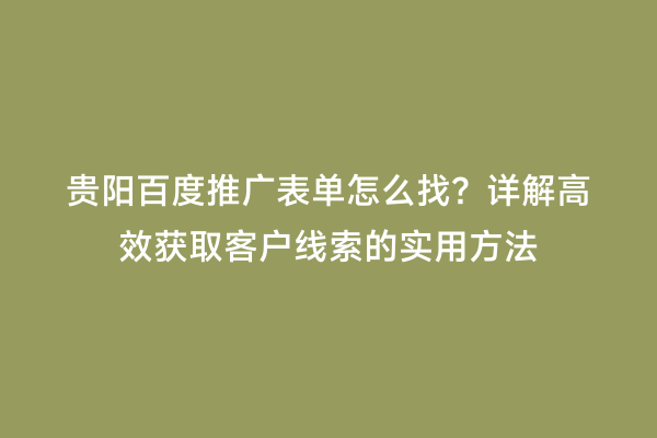 贵阳百度推广表单怎么找？详解高效获取客户线索的实用方法