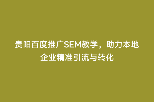 贵阳百度推广SEM教学，助力本地企业精准引流与转化