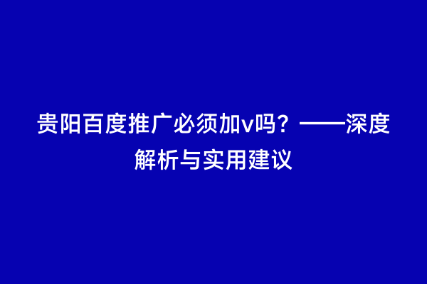 贵阳百度推广必须加v吗？——深度解析与实用建议