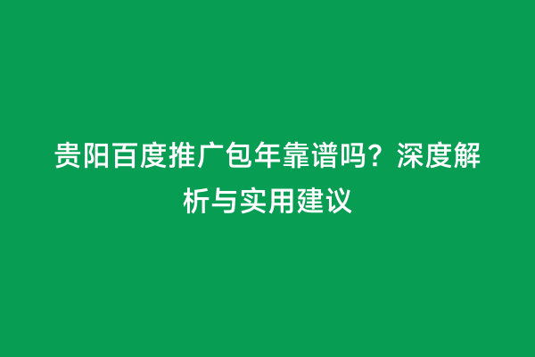 贵阳百度推广包年靠谱吗？深度解析与实用建议