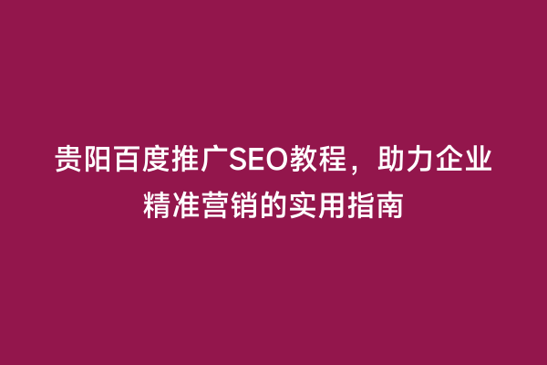 贵阳百度推广SEO教程，助力企业精准营销的实用指南