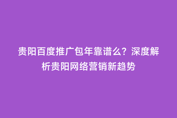 贵阳百度推广包年靠谱么？深度解析贵阳网络营销新趋势