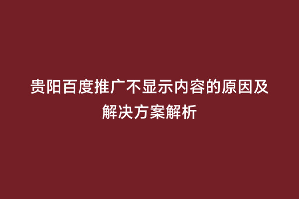 贵阳百度推广不显示内容的原因及解决方案解析