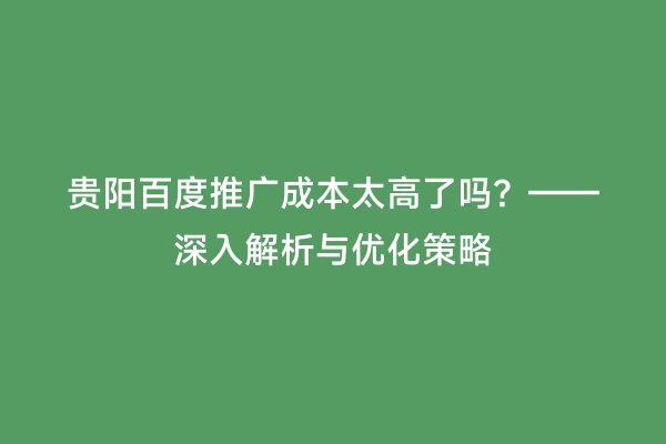 贵阳百度推广成本太高了吗？——深入解析与优化策略