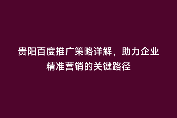 贵阳百度推广策略详解，助力企业精准营销的关键路径