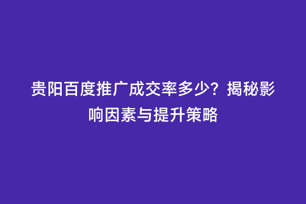 贵阳百度推广成交率多少？揭秘影响因素与提升策略