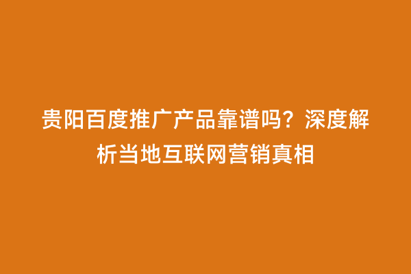 贵阳百度推广产品靠谱吗？深度解析当地互联网营销真相